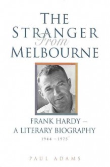 The Stranger from Melbourne, Frank Hardy: A Literary Biography 1944-1975 - Paul Adams