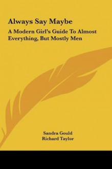 Always Say Maybe: A Modern Girl's Guide To Almost Everything, But Mostly Men - Sandra Gould, Richard Taylor