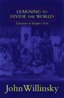 Learning To Divide The World: Education at Empire's End - John Willinsky