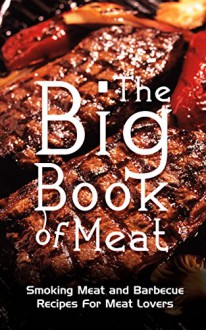 The Big Book Of Meat: Smoking Meat and Barbecue Recipes For Meat And JerkeyLovers - Arnold Cage, Beef, Meat, Cooking, Recipes, Smoking Meat, Bacon, Barbecue