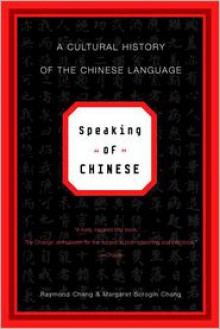 Speaking of Chinese: A Cultural History of the Chinese Language - Raymond Chang