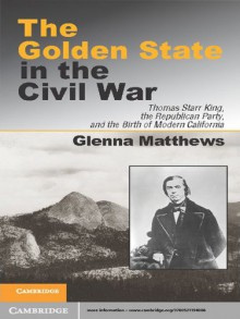 The Golden State in the Civil War: Thomas Starr King, the Republican Party, and the Birth of Modern California - Glenna Matthews