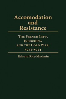 Accommodation and Resistance: The French Left, Indochina and the Cold War, 1944-1954 - Edward Rice-Maximin