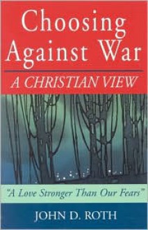 Choosing Against War: A Christian View - John D. Roth