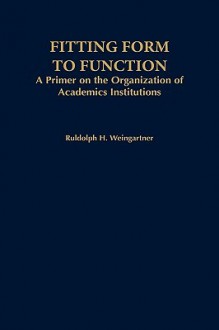 Fitting Form to Function: A Primer on the Organization of Academic Institutions - Rudolph H. Weingartner, Weingartner, Rudolph H. Weingartner, Rudolph H.