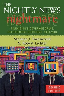 The Nightly News Nightmare: Television's Coverage of U.S. Presidential Elections, 1988-2004 - Stephen J. Farnsworth