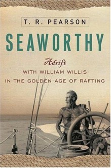 Seaworthy: Adrift with William Willis in the Golden Age of Rafting - T.R. Pearson