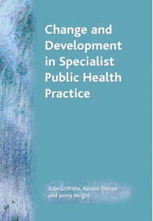 Change and Development in Specialist Public Health Practice: Leadership, Partner and Delivery - Sian Griffiths, Allison Thorpe