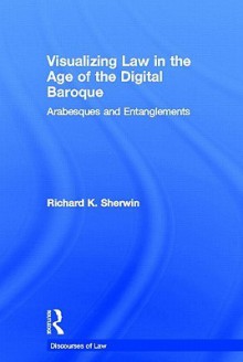 Visualizing Law in the Age of the Digital Baroque: Arabesques & Entanglements - Richard K. Sherwin