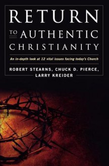 Return to Authentic Christianity: An In-depth look at 12 Vital Issues Facing Today's Church - Robert Stearns, Larry Kreider, Chuck D. Pierce