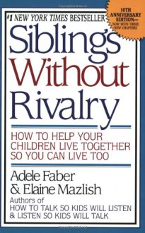 Siblings Without Rivalry: How to Help Your Children Live Together So You Can Live Too - Adele Faber, Elaine Mazlish