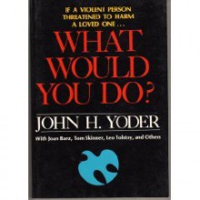 What Would You Do?: A Serious Answer to a Standard Question - John Howard Yoder