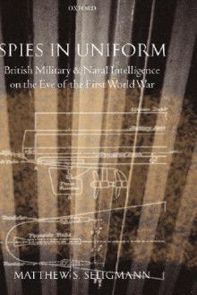 Spies in Uniform: British Military and Naval Intelligence on the Eve of the First World War - Matthew S. Seligmann