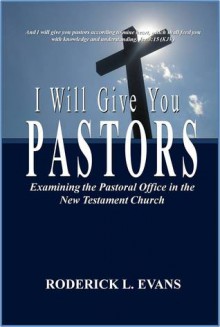 I Will Give You Pastors: Examining the Pastoral Office in the New Testament Church - Roderick L. Evans