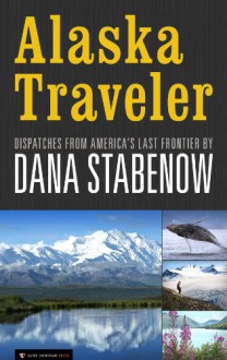 Alaska Traveler: Dispatches from America's Last Frontier - Dana Stabenow