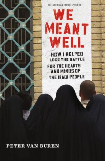 We Meant Well: How I Helped Lose the Battle for the Hearts and Minds of the Iraqi People - Peter Van Buren