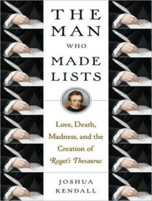 The Man Who Made Lists: Love, Death, Madness, and the Creation of Roget's Thesaurus - Joshua Kendall, Stephen Hoye