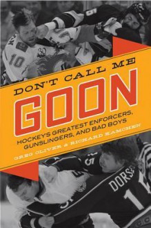 Don't Call Me Goon: Hockey's Greatest Enforcers, Gunslingers, and Bad Boys - Greg Oliver, Richard Kamchen