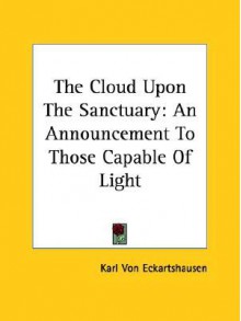 The Cloud Upon the Sanctuary: An Announcement to Those Capable of Light - Karl Von Eckhartshausen