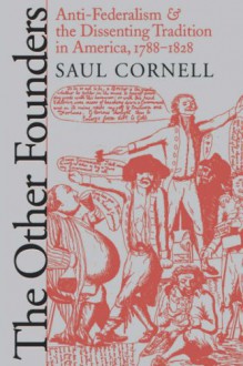 The Other Founders: Anti-Federalism and the Dissenting Tradition in America, 1788-1828 - Saul Cornell