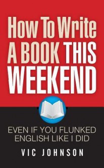 How To Write A Book This Weekend, Even If You Flunked English Like I Did - Vic Johnson