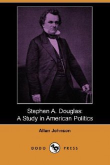 Stephen A. Douglas: A Study in American Politics (Dodo Press) - Allen Johnson