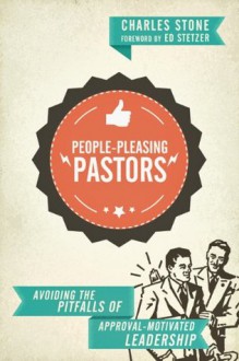 People-Pleasing Pastors: Avoiding the Pitfalls of Approval-Motivated Leadership - Charles Stone, Ed Stetzer