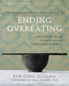 The Compassionate-Mind Guide to Ending Overeating: Using Compassion-Focused Therapy to Overcome Bingeing and Disordered Eating - Ken Goss, Paul Gilbert