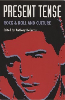 Present Tense: Rock & Roll and Culture - Anthony DeCurtis