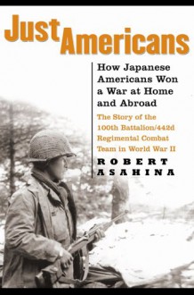 Just Americans: How Japanese Americans Won a War at Home and Abroad - Robert Asahina