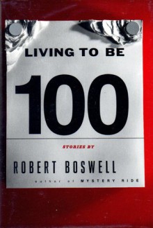 Living To Be A Hundred: Stories - Robert Boswell