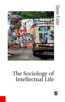 The Sociology of Intellectual Life: The Career of the Mind in and Around Academy - Steve Fuller