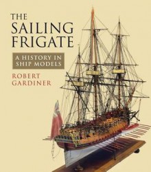 The Sailing Frigate: A History in Ship Models - Robert Gardiner