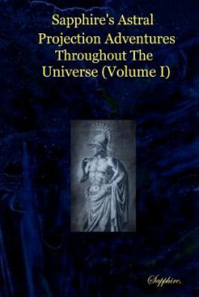 Sapphire's Astral Projection Adventures Throughout the Universe (Volume I) - Sapphire