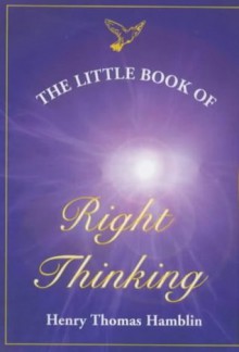 The Little Book of Right Thinking: Its Application to Inward Attainment and Outward Achievement - Henry Thomas Hamblin