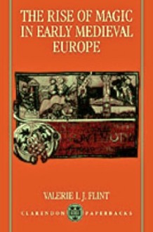 The Rise of Magic in Early Medieval Europe - Valerie I.J. Flint