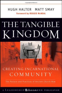 The Tangible Kingdom: Creating Incarnational Community: The Posture and Practices of Ancient Church Now - Hugh Halter, Matt Smay