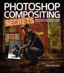 Photoshop Compositing Secrets: Unlocking the Key to Perfect Selections & Amazing Photoshop Effects for Totally Realistic Composites - Matt Kloskowski