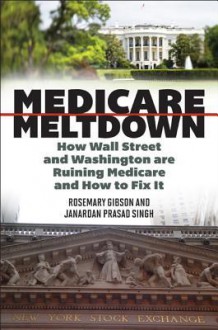 Medicare Meltdown: How Wall Street and Washington are Ruining Medicare and How to Fix It - Rosemary Gibson, Janardan Prasad Singh