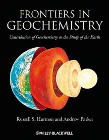 Frontiers in Geochemistry: Contribution of Geochemistry to the Study of the Earth - Russell Harmon, Andrew Parker