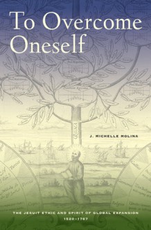 To Overcome Oneself: The Jesuit Ethic and Spirit of Global Expansion, 1520�1767 - J. Michelle Molina