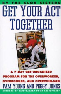 Get Your Act Together: 7-Day Get-Organized Program For The Overworked, Overbooked, and Overwhelmed, A - Pam Young