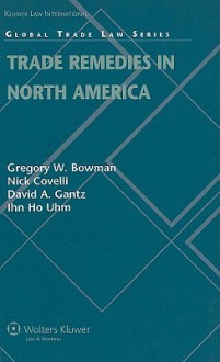 Trade Remedies in North America - Gregory Bowman, David Gantz, Nick Covelli, Ihn Ho Uhm