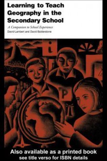 Learning to Teach Geography in the Secondary School: A Companion to School Experience - David Lambert, David Balderstone