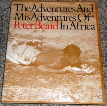 The Adventures and Misadventures of Peter Beard in Africa - Jon Bowermaster