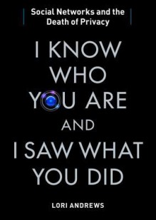 I Know Who You Are and I Saw What You Did: Social Networks and the Death of Privacy - Lori Andrews, Bernadette Dunne