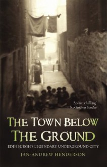 The Town Below the Ground: Edinburgh's Legendary Undgerground City - Jan-Andrew Henderson