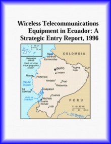 Wireless Telecommunications Equipment in Ecuador: A Strategic Entry Report, 1996 - Icon Group International