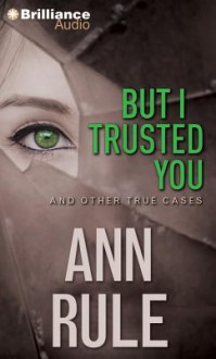 But I Trusted You: And Other True Cases (Ann Rule's Crime Files) - Laural Merlington, Ann Rule