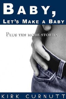 Baby, Let's Make a Baby: Plus Ten More Stories - Kirk Curnutt